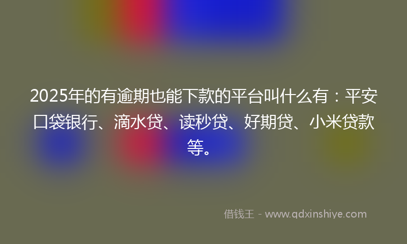 2025年的有逾期也能下款的平台叫什么有：平安口袋银行、滴水贷、读秒贷、好期贷、小米贷款等。