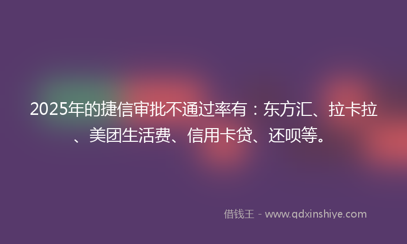 2025年的捷信审批不通过率有：东方汇、拉卡拉、美团生活费、信用卡贷、还呗等。