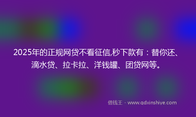 2025年的正规网贷不看征信,秒下款有：替你还、滴水贷、拉卡拉、洋钱罐、团贷网等。