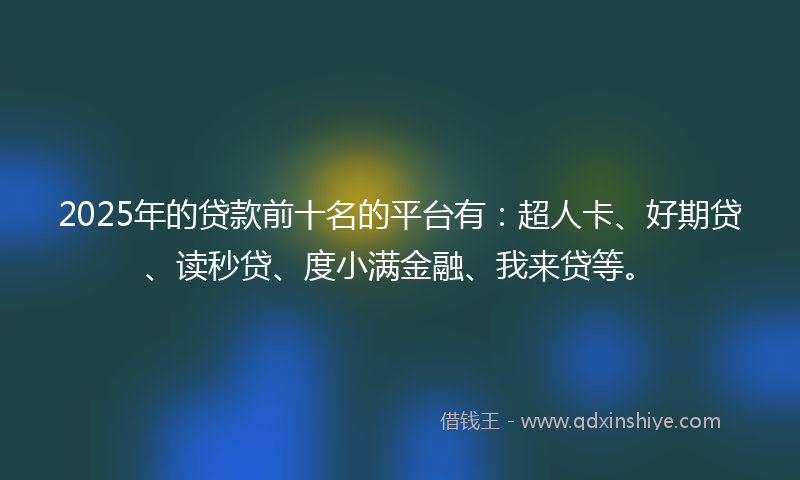 2025年的贷款前十名的平台有：超人卡、好期贷、读秒贷、度小满金融、我来贷等。