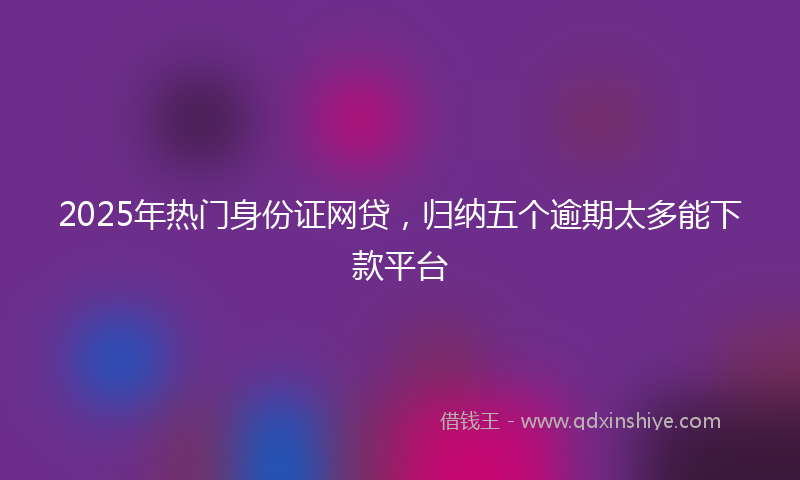 2025年热门身份证网贷，归纳五个逾期太多能下款平台
