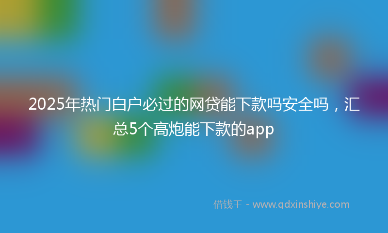 2025年热门白户必过的网贷能下款吗安全吗，汇总5个高炮能下款的app