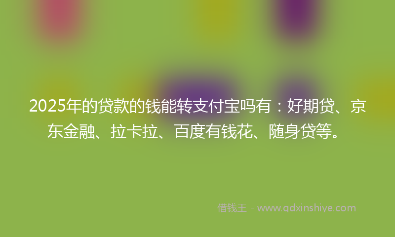 2025年的贷款的钱能转支付宝吗有：好期贷、京东金融、拉卡拉、百度有钱花、随身贷等。