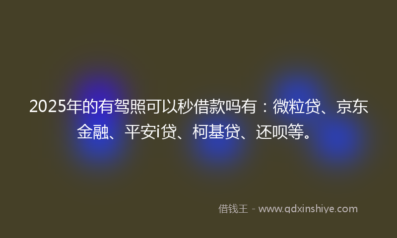 2025年的有驾照可以秒借款吗有：微粒贷、京东金融、平安i贷、柯基贷、还呗等。