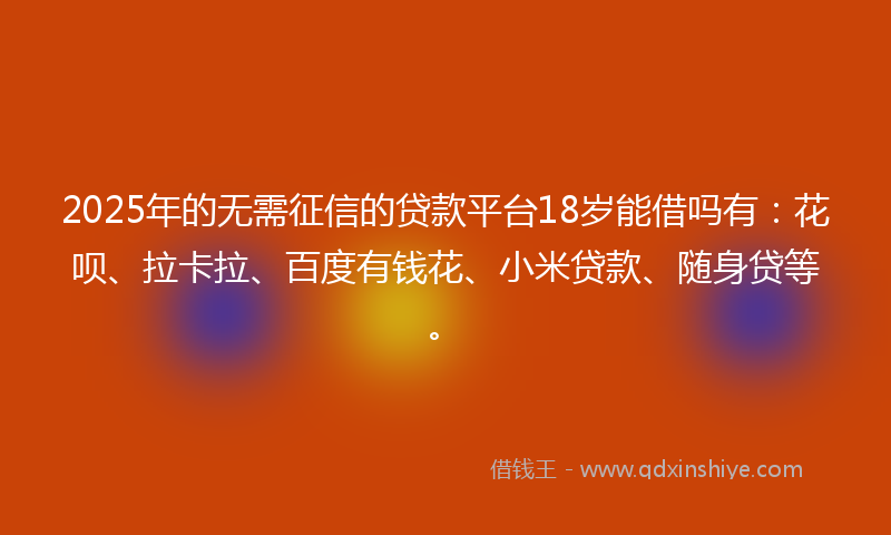 2025年的无需征信的贷款平台18岁能借吗有：花呗、拉卡拉、百度有钱花、小米贷款、随身贷等。