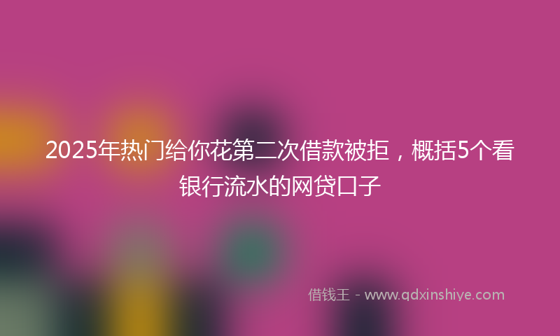 2025年热门给你花第二次借款被拒，概括5个看银行流水的网贷口子