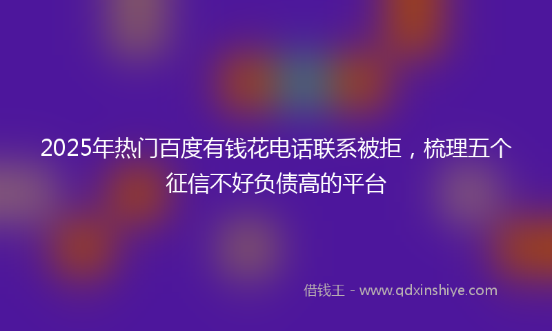 2025年热门百度有钱花电话联系被拒，梳理五个征信不好负债高的平台
