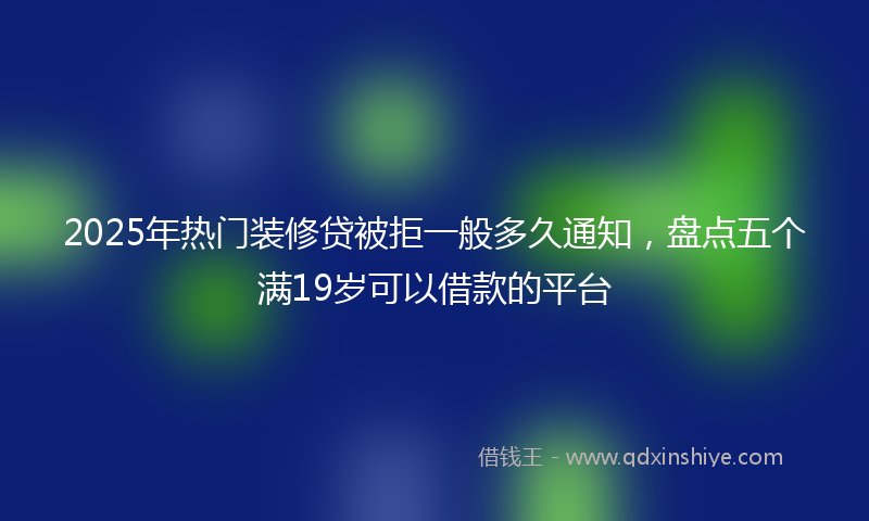 2025年热门装修贷被拒一般多久通知，盘点五个满19岁可以借款的平台