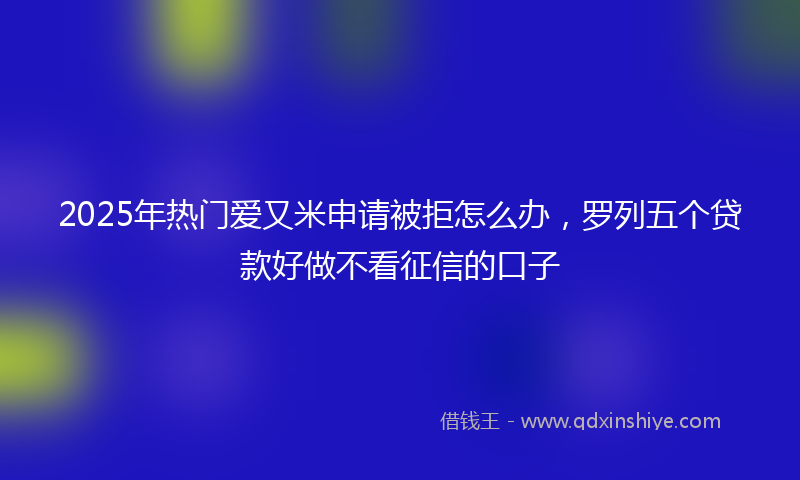 2025年热门爱又米申请被拒怎么办，罗列五个贷款好做不看征信的口子