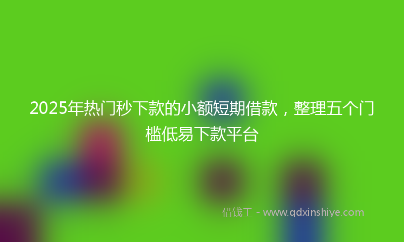 2025年热门秒下款的小额短期借款，整理五个门槛低易下款平台