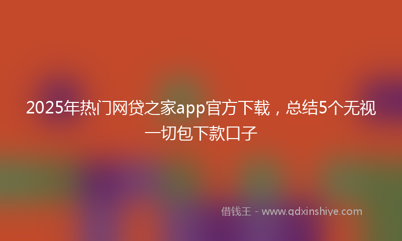 2025年热门网贷之家app官方下载，总结5个无视一切包下款口子