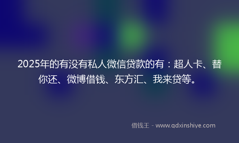 2025年的有没有私人微信贷款的有：超人卡、替你还、微博借钱、东方汇、我来贷等。