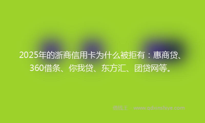 2025年的浙商信用卡为什么被拒有：惠商贷、360借条、你我贷、东方汇、团贷网等。
