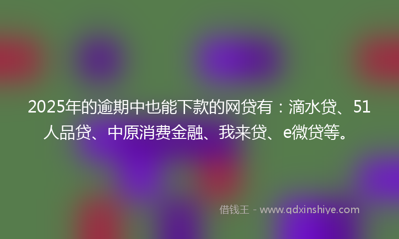 2025年的逾期中也能下款的网贷有：滴水贷、51人品贷、中原消费金融、我来贷、e微贷等。