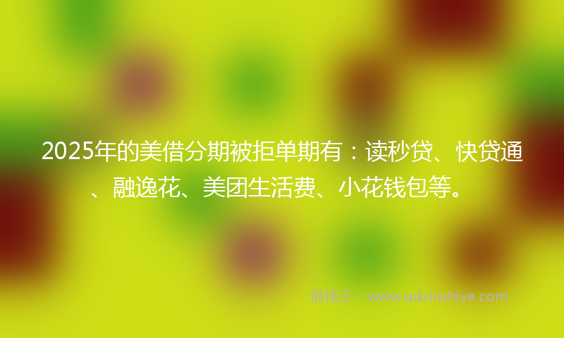2025年的美借分期被拒单期有：读秒贷、快贷通、融逸花、美团生活费、小花钱包等。
