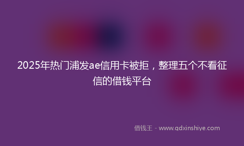 2025年热门浦发ae信用卡被拒，整理五个不看征信的借钱平台