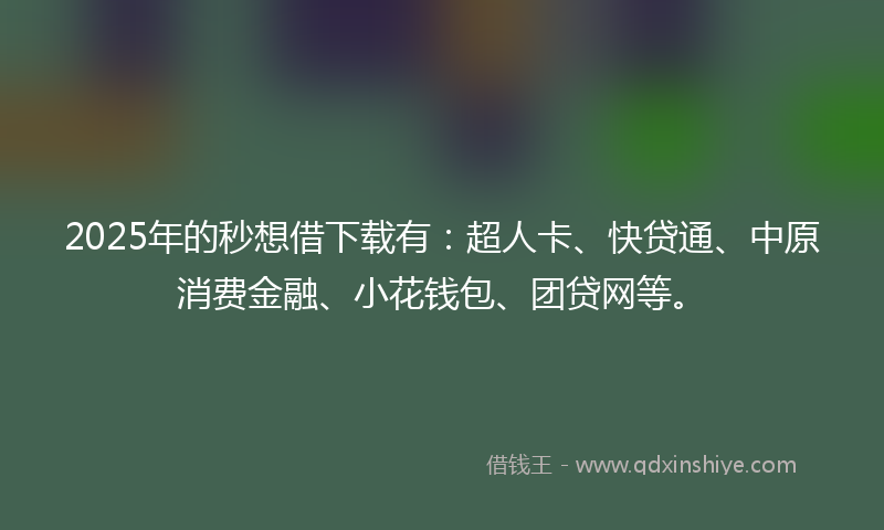 2025年的秒想借下载有：超人卡、快贷通、中原消费金融、小花钱包、团贷网等。