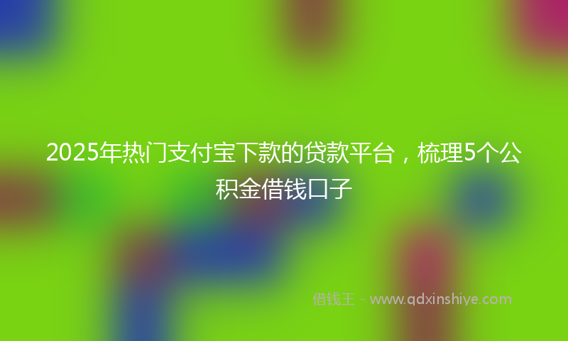 2025年热门支付宝下款的贷款平台，梳理5个公积金借钱口子