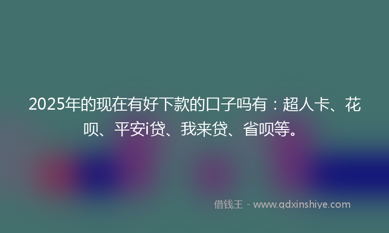 2025年的现在有好下款的口子吗有：超人卡、花呗、平安i贷、我来贷、省呗等。