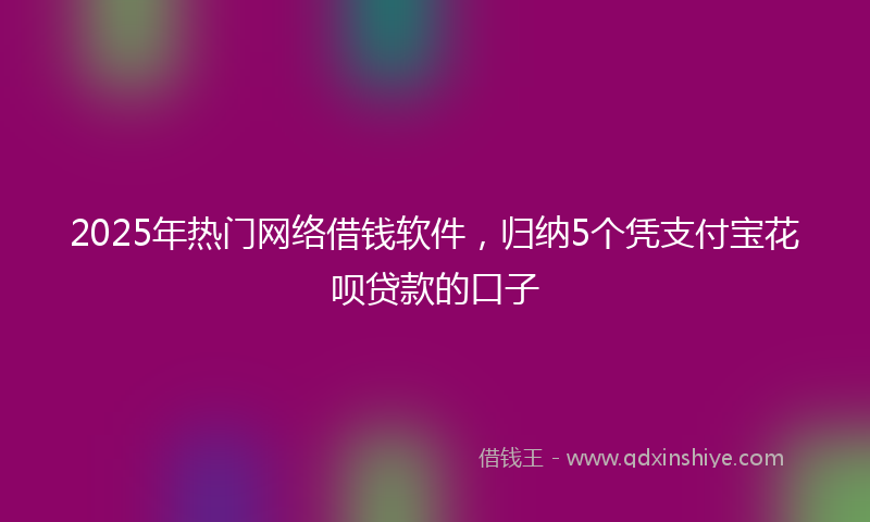 2025年热门网络借钱软件，归纳5个凭支付宝花呗贷款的口子