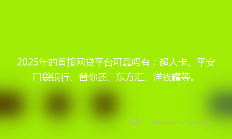 2025年的直接网贷平台可靠吗有：超人卡、平安口袋银行、替你还、东方汇、洋钱罐等。