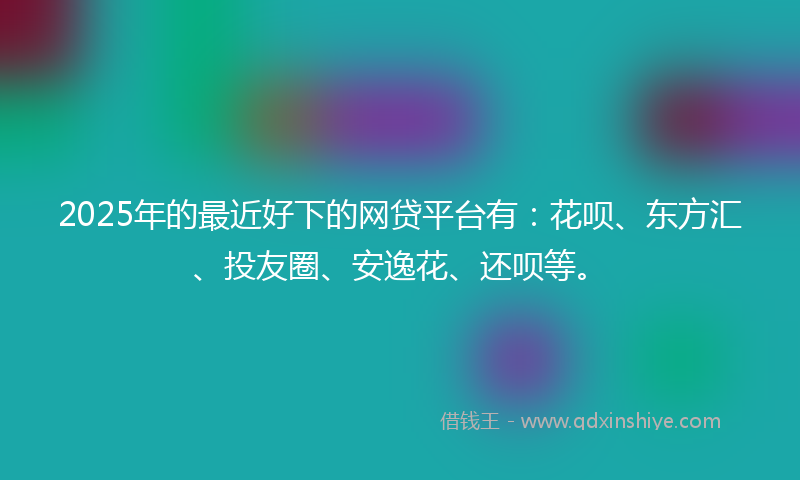2025年的最近好下的网贷平台有：花呗、东方汇、投友圈、安逸花、还呗等。
