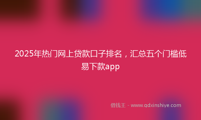 2025年热门网上贷款口子排名，汇总五个门槛低易下款app