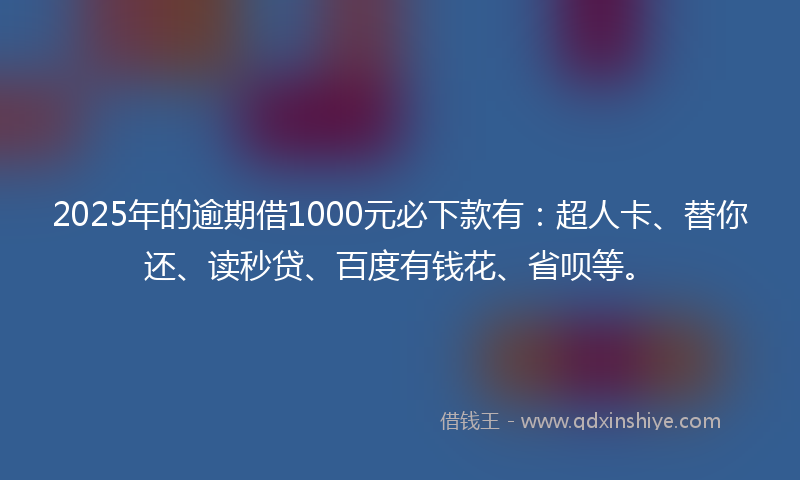 2025年的逾期借1000元必下款有：超人卡、替你还、读秒贷、百度有钱花、省呗等。