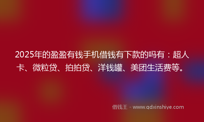 2025年的盈盈有钱手机借钱有下款的吗有：超人卡、微粒贷、拍拍贷、洋钱罐、美团生活费等。