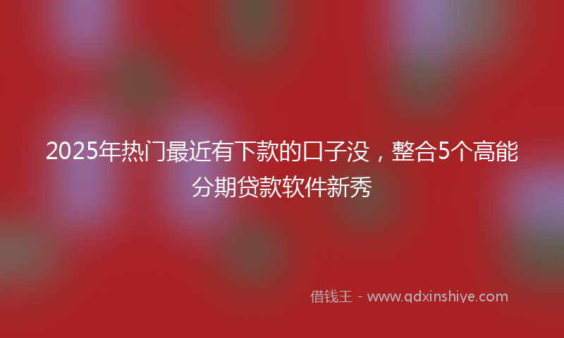 2025年热门最近有下款的口子没，整合5个高能分期贷款软件新秀