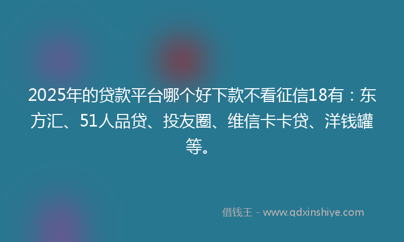 2025年的贷款平台哪个好下款不看征信18有：东方汇、51人品贷、投友圈、维信卡卡贷、洋钱罐等。