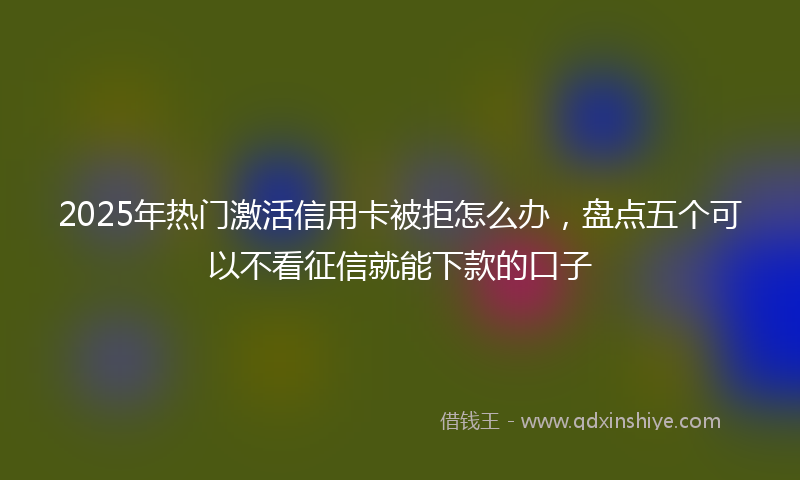 2025年热门激活信用卡被拒怎么办，盘点五个可以不看征信就能下款的口子