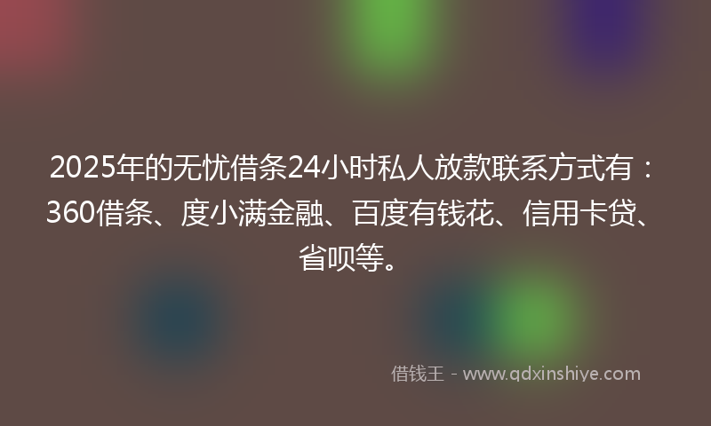 2025年的无忧借条24小时私人放款联系方式有：360借条、度小满金融、百度有钱花、信用卡贷、省呗等。