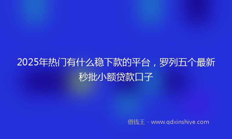2025年热门有什么稳下款的平台，罗列五个最新秒批小额贷款口子