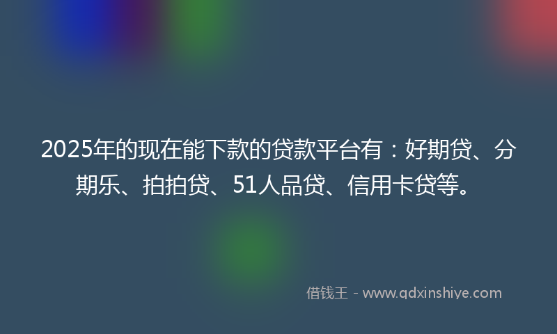 2025年的现在能下款的贷款平台有：好期贷、分期乐、拍拍贷、51人品贷、信用卡贷等。