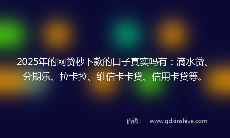 2025年的网贷秒下款的口子真实吗有：滴水贷、分期乐、拉卡拉、维信卡卡贷、信用卡贷等。