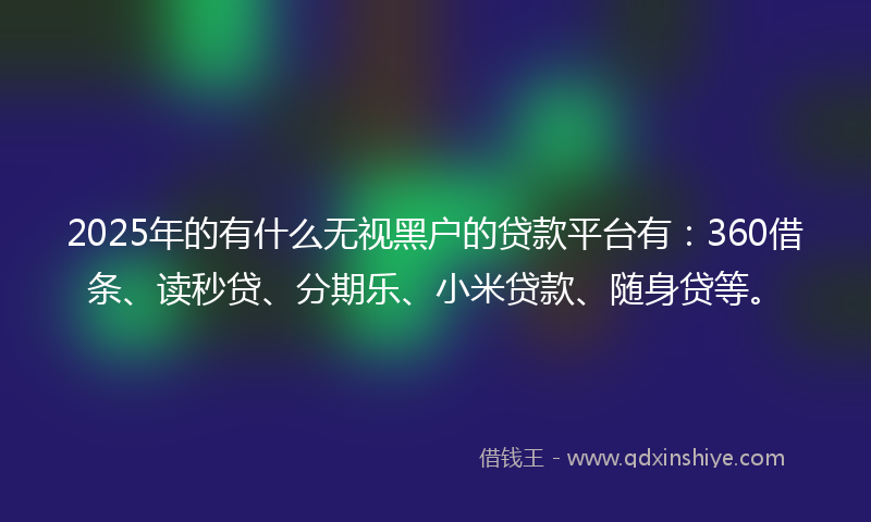2025年的有什么无视黑户的贷款平台有：360借条、读秒贷、分期乐、小米贷款、随身贷等。