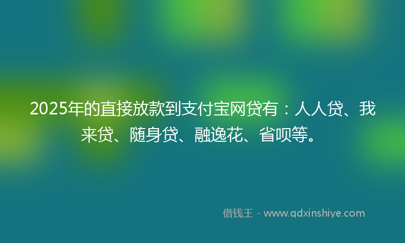 2025年的直接放款到支付宝网贷有：人人贷、我来贷、随身贷、融逸花、省呗等。