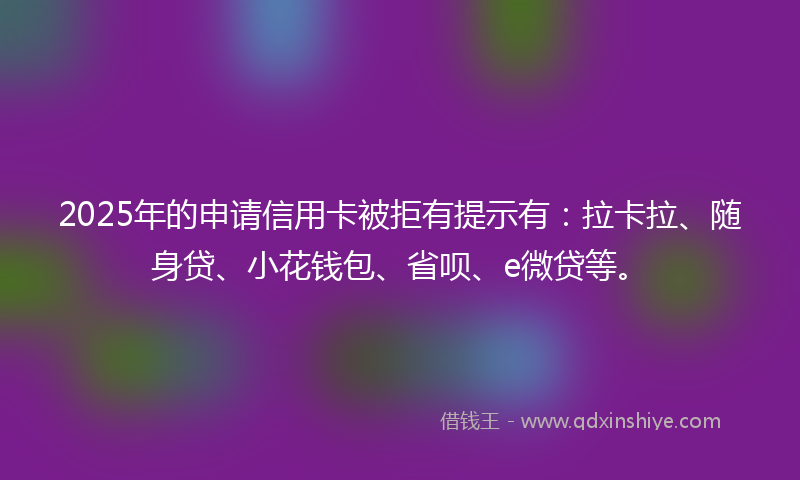 2025年的申请信用卡被拒有提示有：拉卡拉、随身贷、小花钱包、省呗、e微贷等。