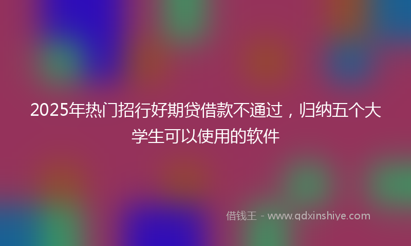 2025年热门招行好期贷借款不通过，归纳五个大学生可以使用的软件