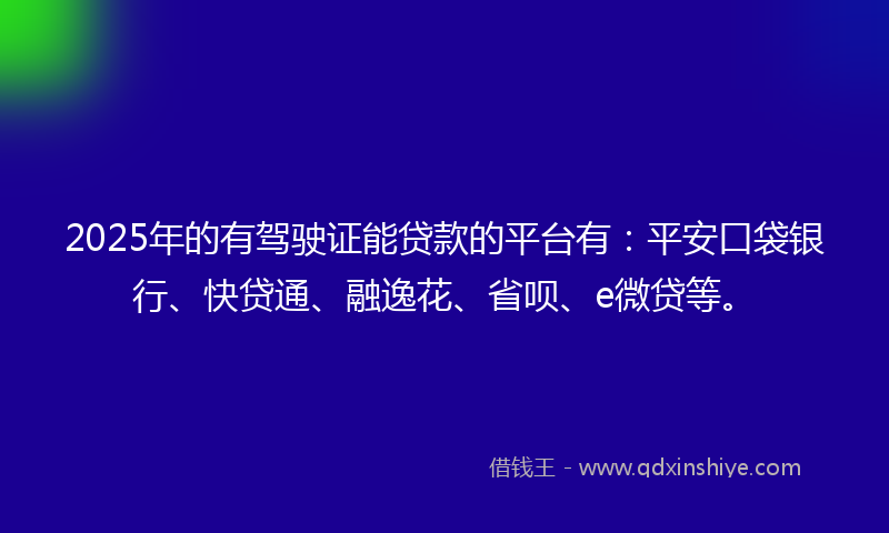 2025年的有驾驶证能贷款的平台有：平安口袋银行、快贷通、融逸花、省呗、e微贷等。