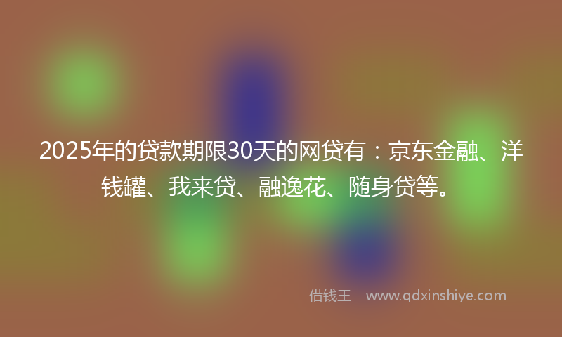 2025年的贷款期限30天的网贷有：京东金融、洋钱罐、我来贷、融逸花、随身贷等。