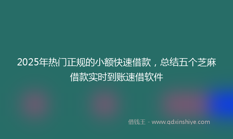 2025年热门正规的小额快速借款，总结五个芝麻借款实时到账速借软件