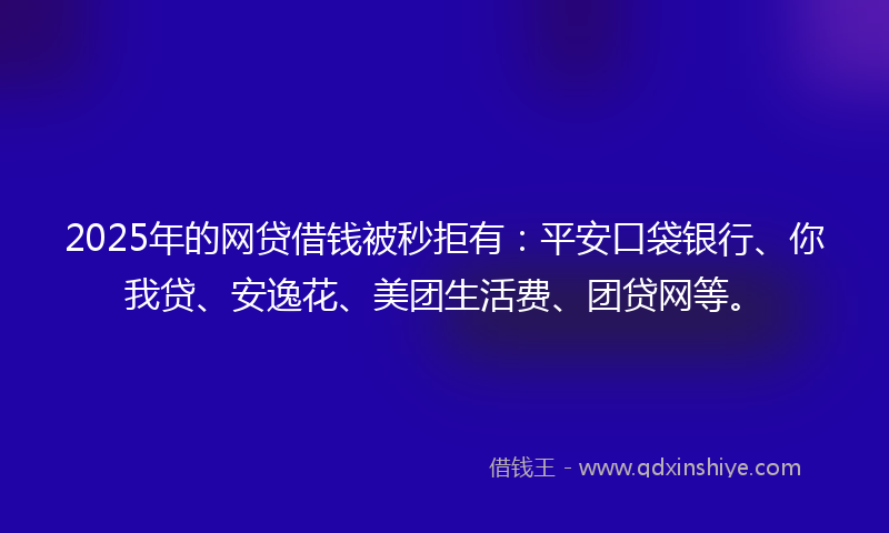 2025年的网贷借钱被秒拒有：平安口袋银行、你我贷、安逸花、美团生活费、团贷网等。