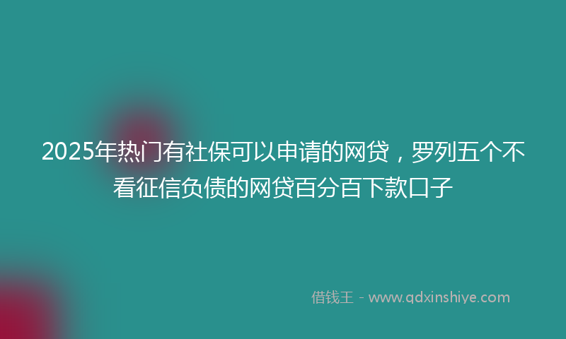 2025年热门有社保可以申请的网贷，罗列五个不看征信负债的网贷百分百下款口子