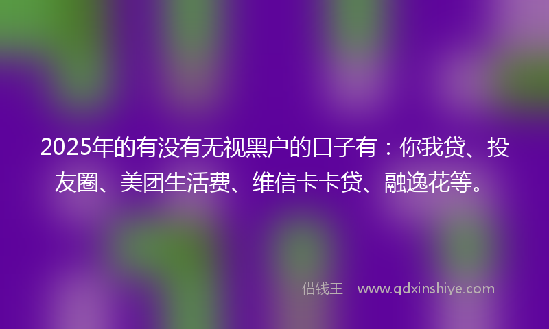 2025年的有没有无视黑户的口子有：你我贷、投友圈、美团生活费、维信卡卡贷、融逸花等。