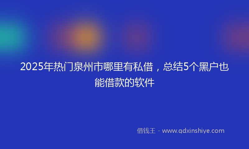 2025年热门泉州市哪里有私借，总结5个黑户也能借款的软件