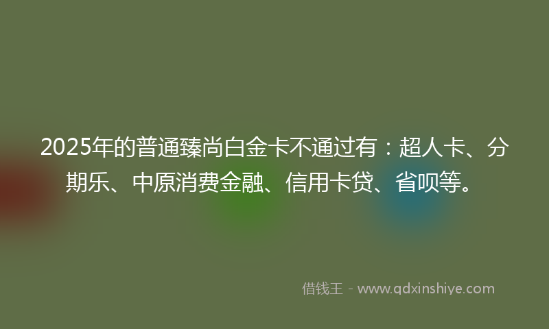 2025年的普通臻尚白金卡不通过有：超人卡、分期乐、中原消费金融、信用卡贷、省呗等。