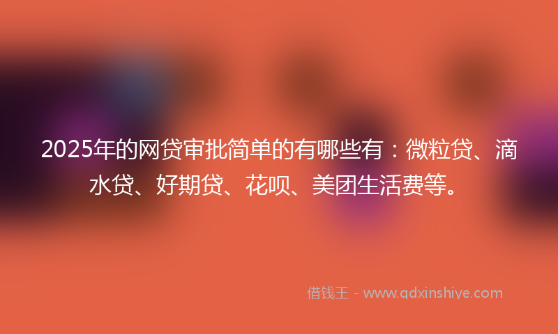 2025年的网贷审批简单的有哪些有：微粒贷、滴水贷、好期贷、花呗、美团生活费等。