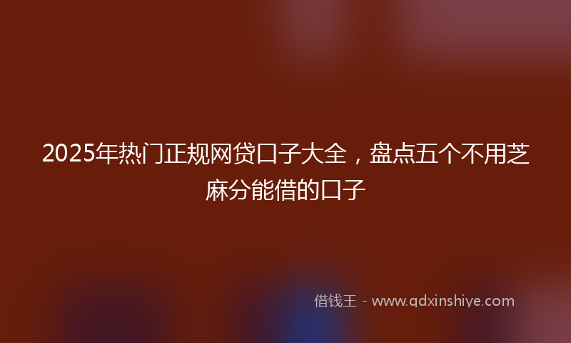 2025年热门正规网贷口子大全，盘点五个不用芝麻分能借的口子